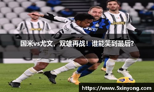 国米vs尤文，双雄再战！谁能笑到最后？