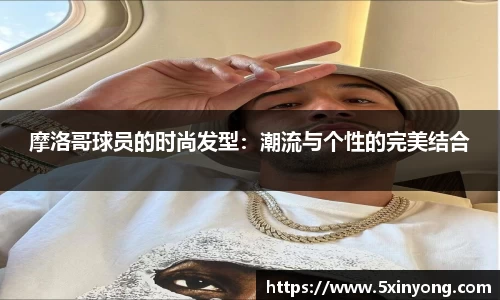 摩洛哥球员的时尚发型：潮流与个性的完美结合