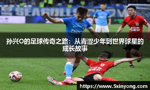 孙兴O的足球传奇之路：从青涩少年到世界球星的成长故事