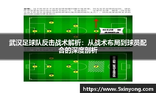 武汉足球队反击战术解析：从战术布局到球员配合的深度剖析