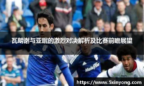 瓦朗谢与亚眠的激烈对决解析及比赛前瞻展望