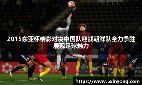 2015东亚杯精彩对决中国队迎战朝鲜队全力争胜展现足球魅力